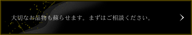 大切なお品物も蘇らせます。まずはご相談ください。