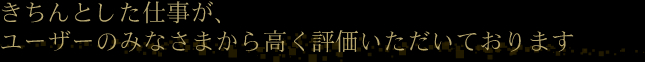 きちんとした仕事が、ユーザーのみなさまから高く評価いただいております